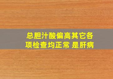 总胆汁酸偏高其它各项检查均正常 是肝病